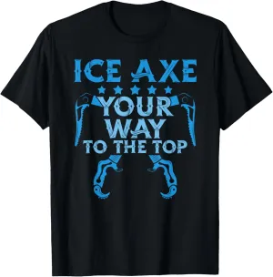 Ice Axe Your Way To The Top - Mountain Climber Ice Axe T-Shirt